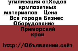 утилизация отХодов крмпозитных материалов › Цена ­ 100 - Все города Бизнес » Оборудование   . Приморский край